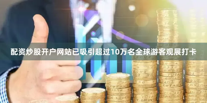 配资炒股开户网站已吸引超过10万名全球游客观展打卡